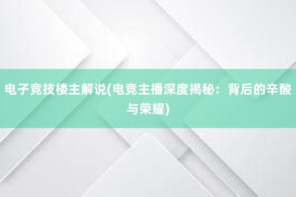 电子竞技楼主解说(电竞主播深度揭秘：背后的辛酸与荣耀)