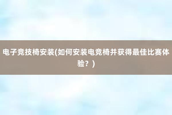 电子竞技椅安装(如何安装电竞椅并获得最佳比赛体验？)