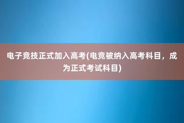 电子竞技正式加入高考(电竞被纳入高考科目，成为正式考试科目)