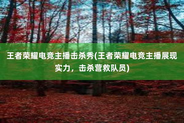 王者荣耀电竞主播击杀秀(王者荣耀电竞主播展现实力，击杀营救队员)