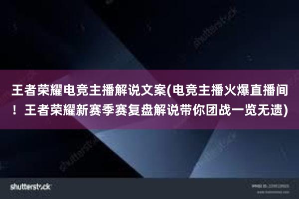 王者荣耀电竞主播解说文案(电竞主播火爆直播间！王者荣耀新赛季赛复盘解说带你团战一览无遗)