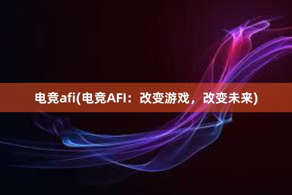 电竞afi(电竞AFI：改变游戏，改变未来)