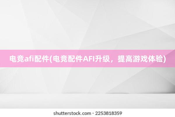 电竞afi配件(电竞配件AFI升级，提高游戏体验)