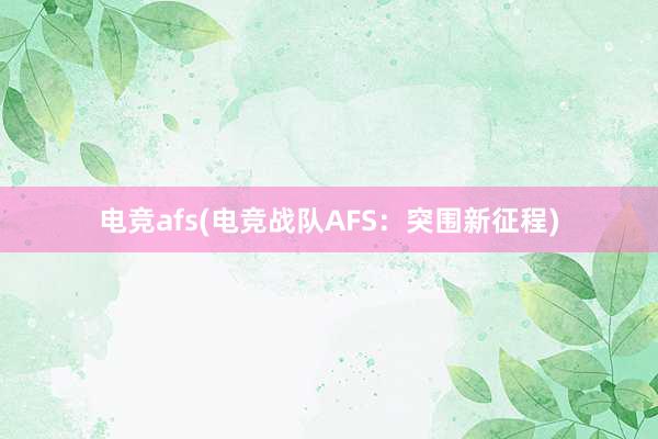 电竞afs(电竞战队AFS：突围新征程)