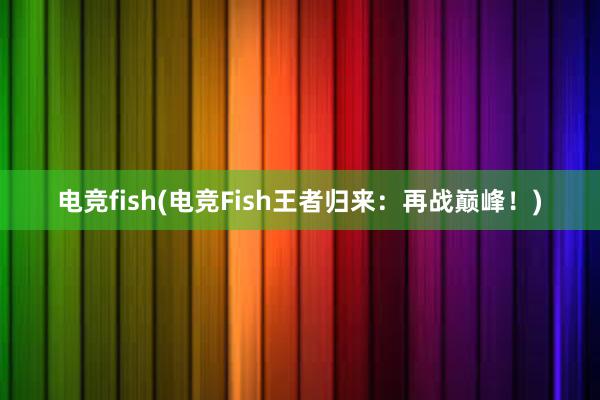 电竞fish(电竞Fish王者归来：再战巅峰！)