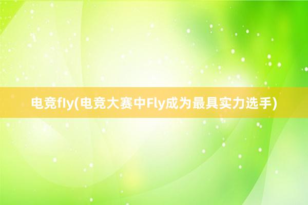 电竞fIy(电竞大赛中Fly成为最具实力选手)