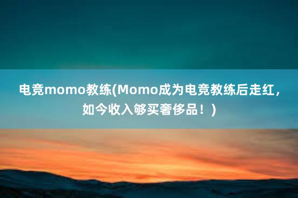 电竞momo教练(Momo成为电竞教练后走红，如今收入够买奢侈品！)