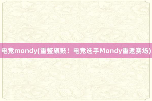 电竞mondy(重整旗鼓！电竞选手Mondy重返赛场)