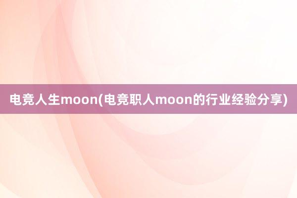 电竞人生moon(电竞职人moon的行业经验分享)