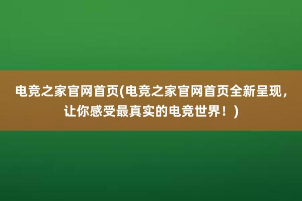 电竞之家官网首页(电竞之家官网首页全新呈现，让你感受最真实的电竞世界！)