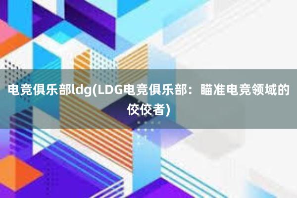 电竞俱乐部ldg(LDG电竞俱乐部：瞄准电竞领域的佼佼者)