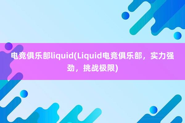 电竞俱乐部liquid(Liquid电竞俱乐部，实力强劲，挑战极限)