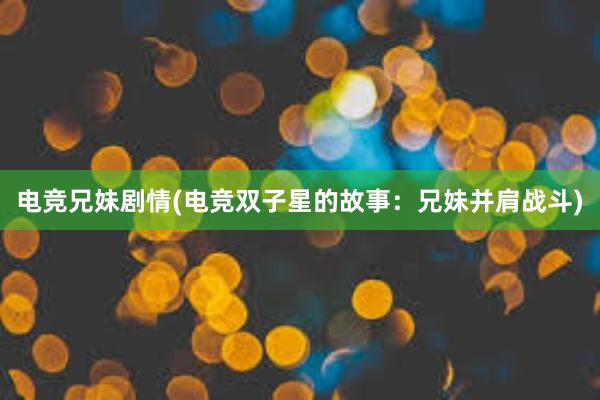 电竞兄妹剧情(电竞双子星的故事：兄妹并肩战斗)