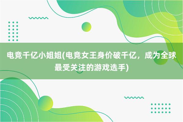 电竞千亿小姐姐(电竞女王身价破千亿，成为全球最受关注的游戏选手)