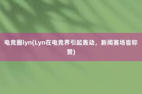 电竞圈lyn(Lyn在电竞界引起轰动，新闻赛场皆称赞)