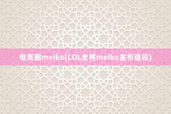 电竞圈meiko(LOL老将meiko宣布退役)