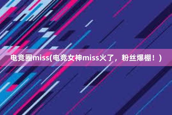 电竞圈miss(电竞女神miss火了，粉丝爆棚！)