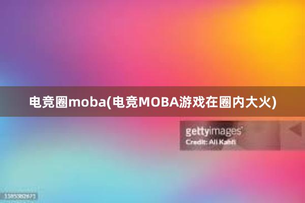 电竞圈moba(电竞MOBA游戏在圈内大火)