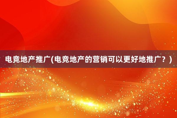 电竞地产推广(电竞地产的营销可以更好地推广？)