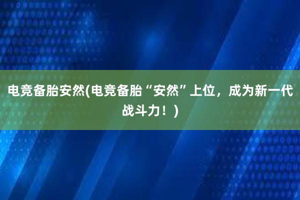 电竞备胎安然(电竞备胎“安然”上位，成为新一代战斗力！)