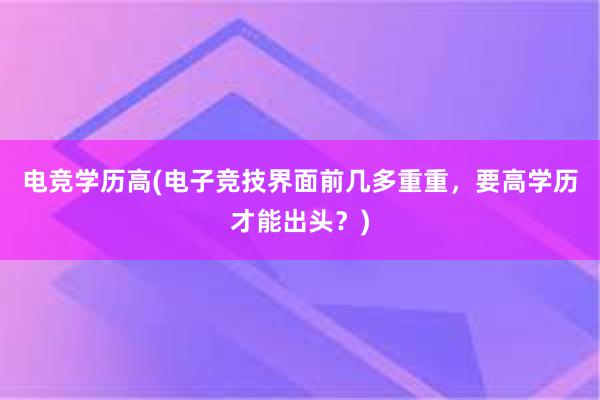 电竞学历高(电子竞技界面前几多重重，要高学历才能出头？)