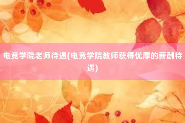 电竞学院老师待遇(电竞学院教师获得优厚的薪酬待遇)