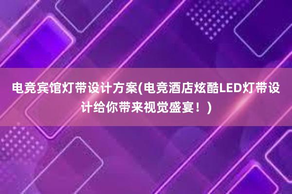 电竞宾馆灯带设计方案(电竞酒店炫酷LED灯带设计给你带来视觉盛宴！)