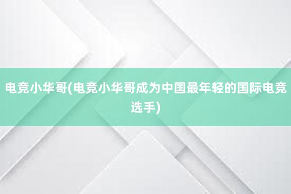 电竞小华哥(电竞小华哥成为中国最年轻的国际电竞选手)