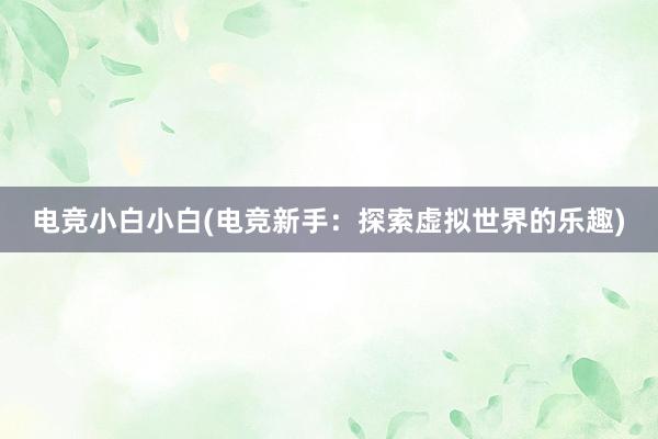 电竞小白小白(电竞新手：探索虚拟世界的乐趣)