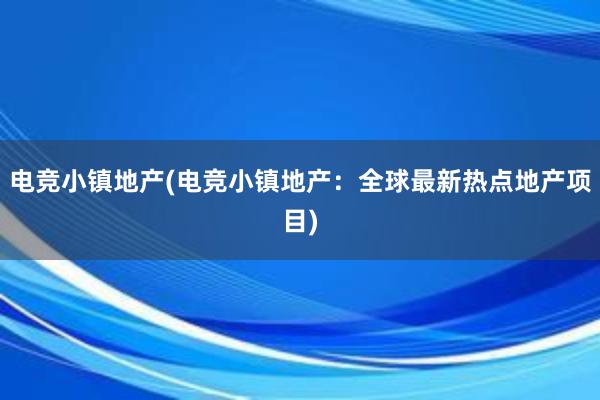 电竞小镇地产(电竞小镇地产：全球最新热点地产项目)