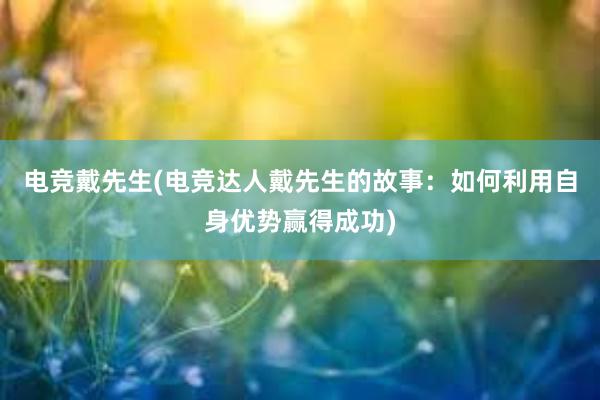 电竞戴先生(电竞达人戴先生的故事：如何利用自身优势赢得成功)