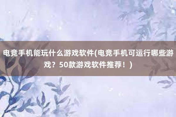 电竞手机能玩什么游戏软件(电竞手机可运行哪些游戏？50款游戏软件推荐！)