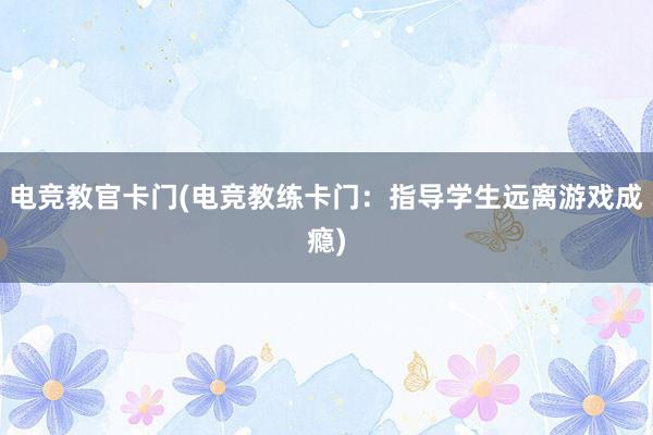 电竞教官卡门(电竞教练卡门：指导学生远离游戏成瘾)