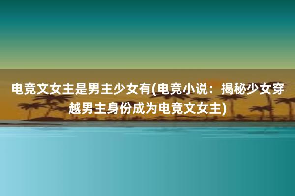 电竞文女主是男主少女有(电竞小说：揭秘少女穿越男主身份成为电竞文女主)