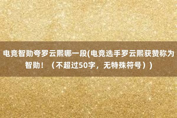 电竞智勋夸罗云熙哪一段(电竞选手罗云熙获赞称为智勋！（不超过50字，无特殊符号）)