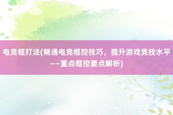 电竞框打法(精通电竞框控技巧，提升游戏竞技水平——重点框控要点解析)