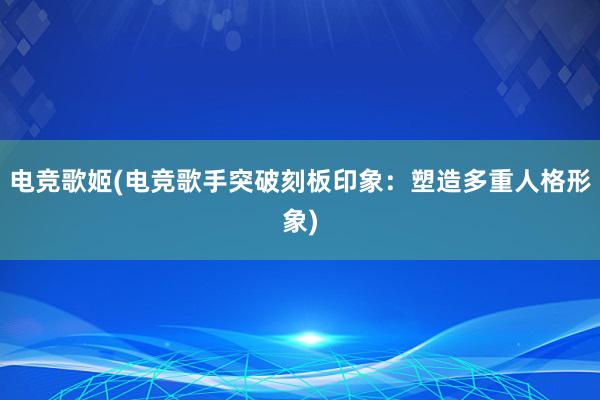 电竞歌姬(电竞歌手突破刻板印象：塑造多重人格形象)