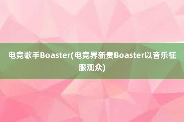 电竞歌手Boaster(电竞界新贵Boaster以音乐征服观众)