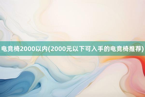 电竞椅2000以内(2000元以下可入手的电竞椅推荐)