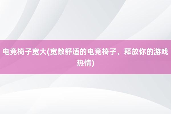 电竞椅子宽大(宽敞舒适的电竞椅子，释放你的游戏热情)