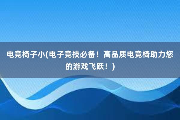 电竞椅子小(电子竞技必备！高品质电竞椅助力您的游戏飞跃！)