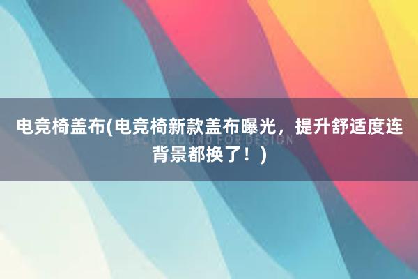 电竞椅盖布(电竞椅新款盖布曝光，提升舒适度连背景都换了！)