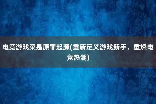 电竞游戏菜是原罪起源(重新定义游戏新手，重燃电竞热潮)