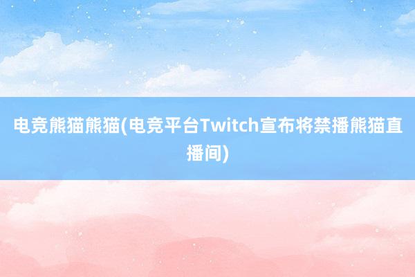 电竞熊猫熊猫(电竞平台Twitch宣布将禁播熊猫直播间)