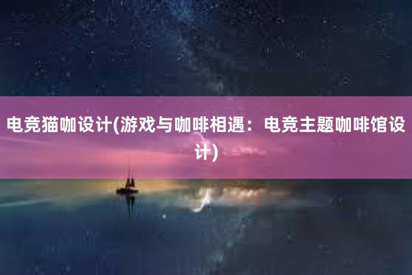 电竞猫咖设计(游戏与咖啡相遇：电竞主题咖啡馆设计)