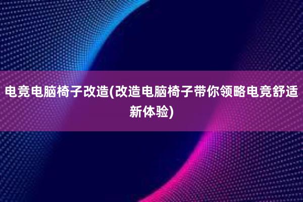 电竞电脑椅子改造(改造电脑椅子带你领略电竞舒适新体验)