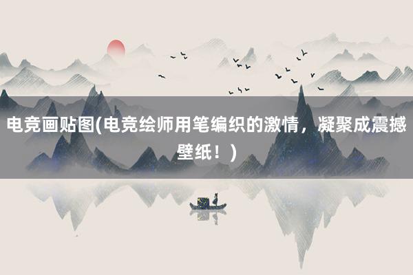 电竞画贴图(电竞绘师用笔编织的激情，凝聚成震撼壁纸！)