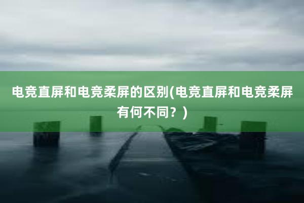 电竞直屏和电竞柔屏的区别(电竞直屏和电竞柔屏有何不同？)