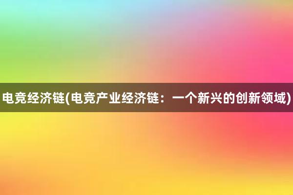 电竞经济链(电竞产业经济链：一个新兴的创新领域)