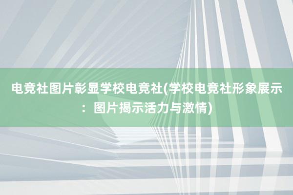 电竞社图片彰显学校电竞社(学校电竞社形象展示：图片揭示活力与激情)